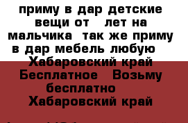 приму в дар детские вещи от 2 лет на мальчика. так же приму в дар мебель любую. - Хабаровский край Бесплатное » Возьму бесплатно   . Хабаровский край